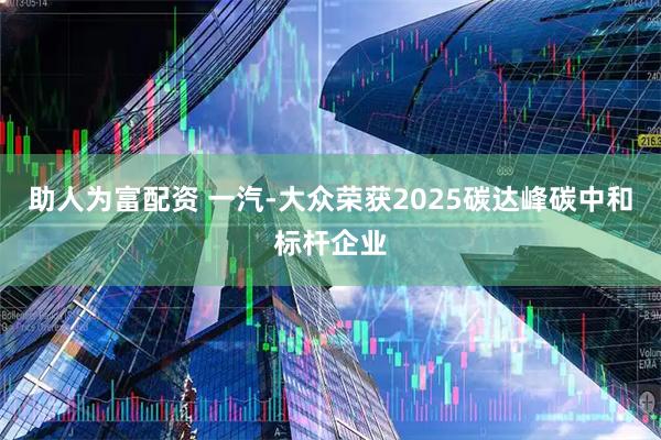助人为富配资 一汽-大众荣获2025碳达峰碳中和标杆企业