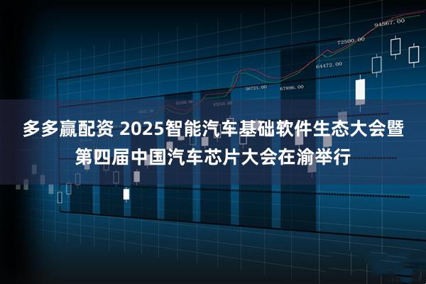 多多赢配资 2025智能汽车基础软件生态大会暨第四届中国汽车芯片大会在渝举行