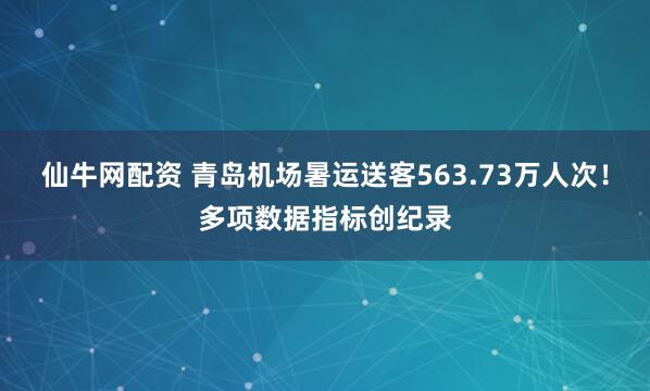 仙牛网配资 青岛机场暑运送客563.73万人次！多项数据指标创纪录