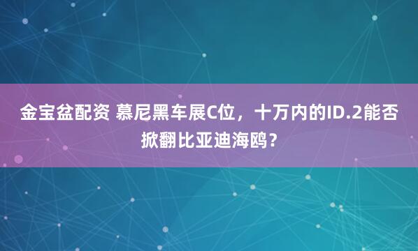 金宝盆配资 慕尼黑车展C位，十万内的ID.2能否掀翻比亚迪海鸥？