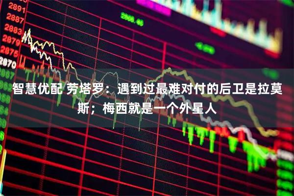 智慧优配 劳塔罗：遇到过最难对付的后卫是拉莫斯；梅西就是一个外星人
