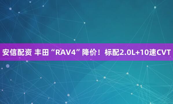 安信配资 丰田“RAV4”降价！标配2.0L+10速CVT