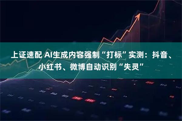 上证速配 AI生成内容强制“打标”实测：抖音、小红书、微博自动识别“失灵”