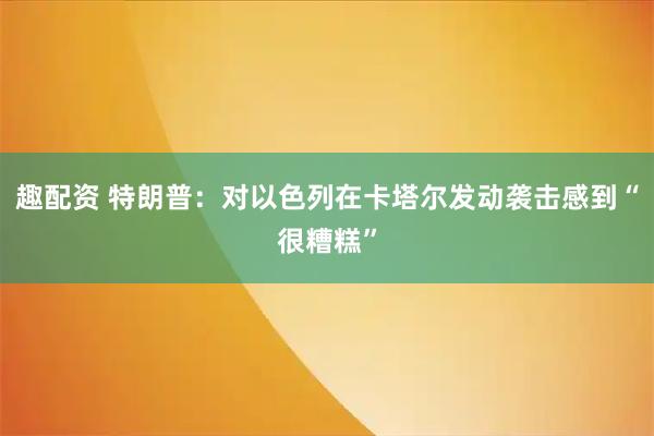 趣配资 特朗普：对以色列在卡塔尔发动袭击感到“很糟糕”