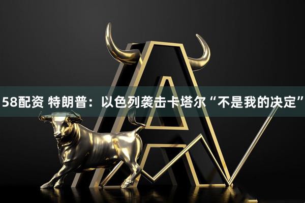 58配资 特朗普：以色列袭击卡塔尔“不是我的决定”