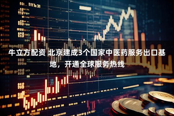 牛立方配资 北京建成3个国家中医药服务出口基地，开通全球服务热线