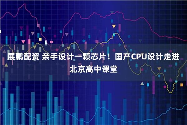 展鹏配资 亲手设计一颗芯片！国产CPU设计走进北京高中课堂