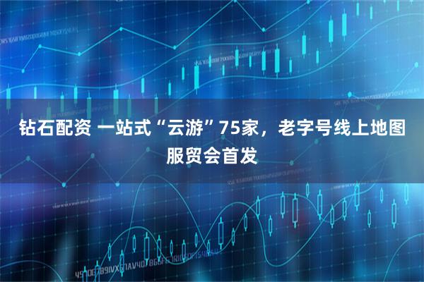钻石配资 一站式“云游”75家，老字号线上地图服贸会首发