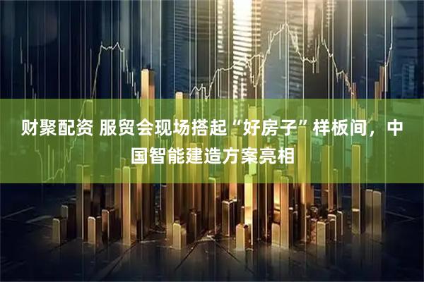 财聚配资 服贸会现场搭起“好房子”样板间，中国智能建造方案亮相