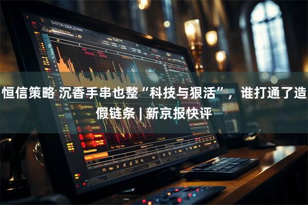 恒信策略 沉香手串也整“科技与狠活”，谁打通了造假链条 | 新京报快评